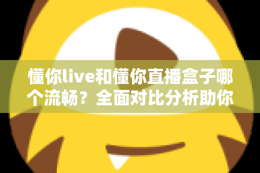 懂你live和懂你直播盒子哪个流畅？全面对比分析助你选择最佳观看体验