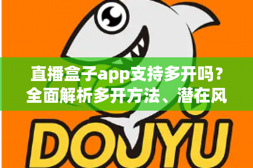 直播盒子app支持多开吗？全面解析多开方法、潜在风险与安全使用指南