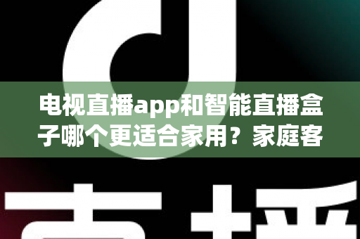 电视直播app和智能直播盒子哪个更适合家用?家庭客厅观影设备超全选购指南 电视直播app和智能直播盒子哪个更适合家用?家庭客厅观影设备超全选购指南