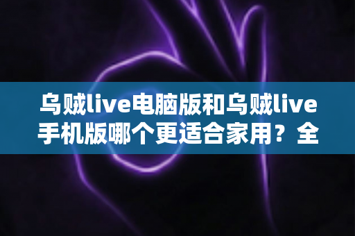 乌贼live电脑版和乌贼live手机版哪个更适合家用?全面深度对比,助你找到最佳观影伴侣 乌贼live电脑版和乌贼live手机版哪个更适合家用?全面深度对比,助你找到最佳观影伴侣
