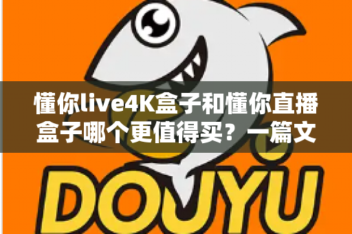懂你live4K盒子和懂你直播盒子哪个更值得买？一篇文章帮你彻底搞懂选购难题