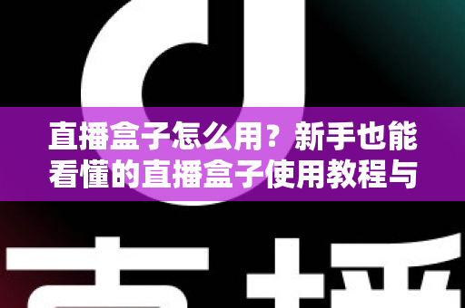 直播盒子怎么用？新手也能看懂的直播盒子使用教程与选购避坑指南