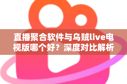直播聚合软件与乌贼live电视版哪个好？深度对比解析帮你选出最适合的电视直播方案