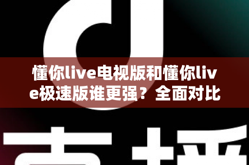 懂你live电视版和懂你live极速版谁更强?全面对比助你选出最适合的观影利器 懂你live电视版和懂你live极速版谁更强?全面对比助你选出最适合的观影利器