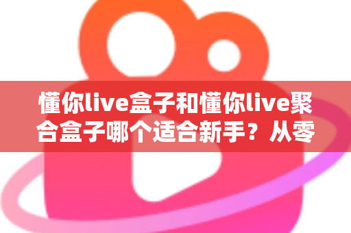 懂你live盒子和懂你live聚合盒子哪个适合新手？从零开始的新手选购与使用全攻略