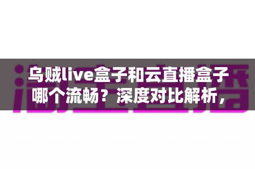 乌贼live盒子和云直播盒子哪个流畅?深度对比解析,助你选出最顺滑的直播推流神器 乌贼live盒子和云直播盒子哪个流畅?深度对比解析,助你选出最顺滑的直播推流神器