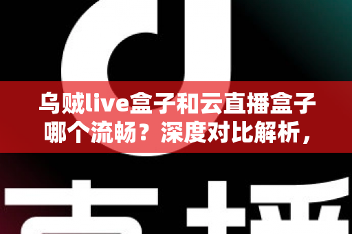 乌贼live盒子和云直播盒子哪个流畅？深度对比解析，助你选出最顺滑的直播推流神器