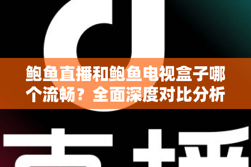 鲍鱼直播和鲍鱼电视盒子哪个流畅？全面深度对比分析，帮你找到最佳观影体验方案