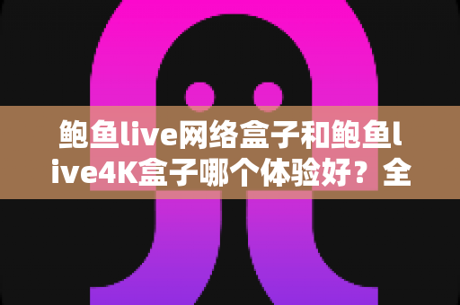 鲍鱼live网络盒子和鲍鱼live4K盒子哪个体验好？全方位深度对比帮你选出最适合的电视盒子