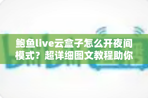 鲍鱼live云盒子怎么开夜间模式？超详细图文教程助你轻松开启护眼深色模式