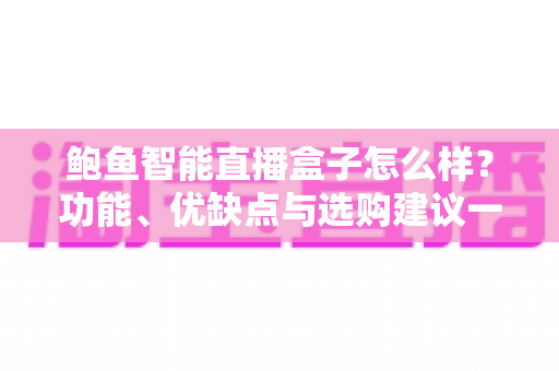 鲍鱼智能直播盒子怎么样？功能、优缺点与选购建议一站式深度解析