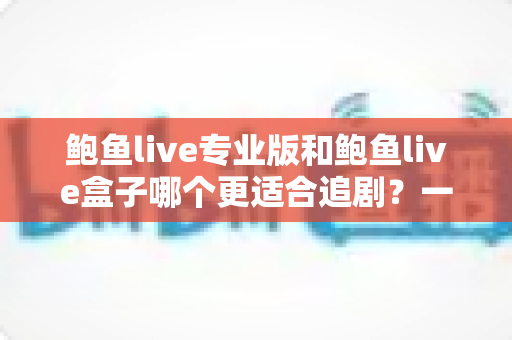 鲍鱼live专业版和鲍鱼live盒子哪个更适合追剧?一篇讲透的深度对比指南 鲍鱼live专业版和鲍鱼live盒子哪个更适合追剧?一篇讲透的深度对比指南