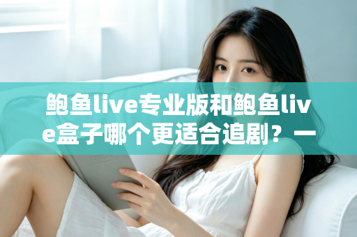鲍鱼live专业版和鲍鱼live盒子哪个更适合追剧?一篇讲透的深度对比指南 鲍鱼live专业版和鲍鱼live盒子哪个更适合追剧?一篇讲透的深度对比指南