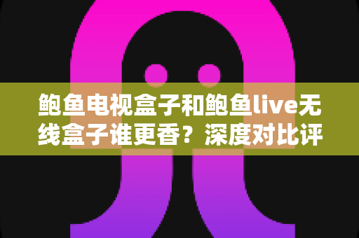 鲍鱼电视盒子和鲍鱼live无线盒子谁更香?深度对比评测助你选对不踩坑 鲍鱼电视盒子和鲍鱼live无线盒子谁更香?深度对比评测助你选对不踩坑