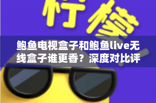 鲍鱼电视盒子和鲍鱼live无线盒子谁更香？深度对比评测助你选对不踩坑