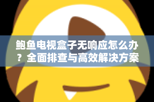 鲍鱼电视盒子无响应怎么办？全面排查与高效解决方案指南
