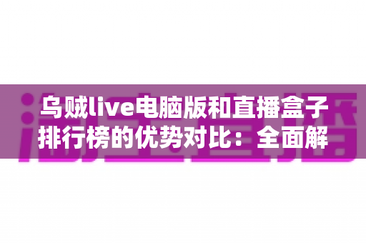 乌贼live电脑版和直播盒子排行榜的优势对比:全面解析两大观看方案,帮你选对不选贵 乌贼live电脑版和直播盒子排行榜的优势对比:全面解析两大观看方案,帮你选对不选贵