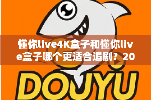 懂你live4K盒子和懂你live盒子哪个更适合追剧?2024追剧党选购全攻略与深度对比解析 懂你live4K盒子和懂你live盒子哪个更适合追剧?2024追剧党选购全攻略与深度对比解析