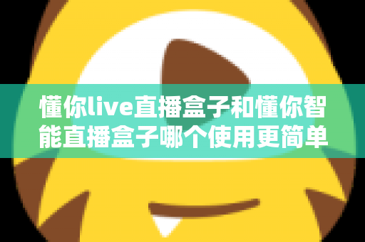 懂你live直播盒子和懂你智能直播盒子哪个使用更简单？新手也能秒上手的全面对比指南