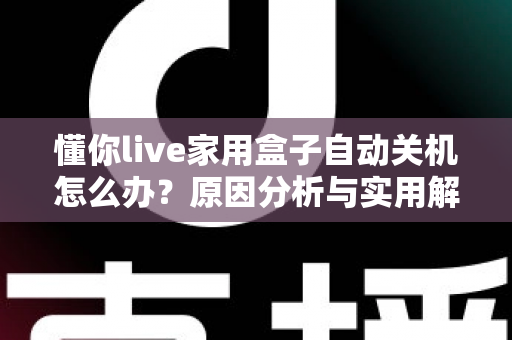 懂你live家用盒子自动关机怎么办?原因分析与实用解决方法全攻略 懂你live家用盒子自动关机怎么办?原因分析与实用解决方法全攻略