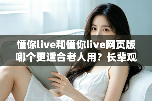 懂你live和懂你live网页版哪个更适合老人用？长辈观看直播的最佳选择全解析