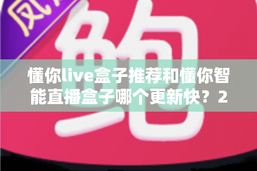 懂你live盒子推荐和懂你智能直播盒子哪个更新快?2025年最全选购对比指南与深度评测 懂你live盒子推荐和懂你智能直播盒子哪个更新快?2025年最全选购对比指南与深度评测