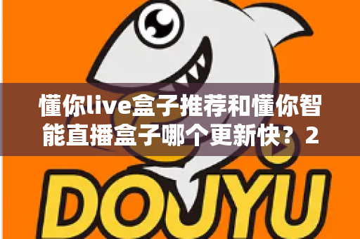 懂你live盒子推荐和懂你智能直播盒子哪个更新快?2025年最全选购对比指南与深度评测 懂你live盒子推荐和懂你智能直播盒子哪个更新快?2025年最全选购对比指南与深度评测