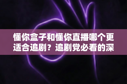 懂你盒子和懂你直播哪个更适合追剧?追剧党必看的深度对比与选择指南 懂你盒子和懂你直播哪个更适合追剧?追剧党必看的深度对比与选择指南