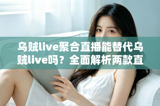乌贼live聚合直播能替代乌贼live吗？全面解析两款直播工具的功能差异与选购指南