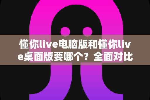 懂你live电脑版和懂你live桌面版要哪个?全面对比分析助你轻松做出最佳选择 懂你live电脑版和懂你live桌面版要哪个?全面对比分析助你轻松做出最佳选择