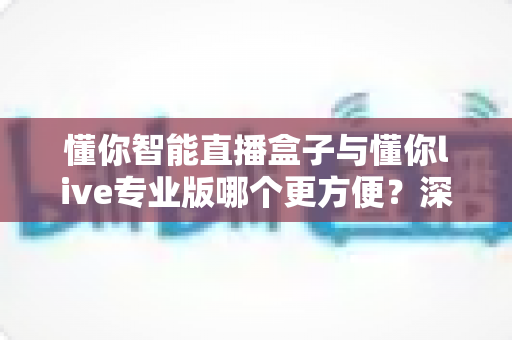 懂你智能直播盒子与懂你live专业版哪个更方便？深度对比帮你选对直播工具