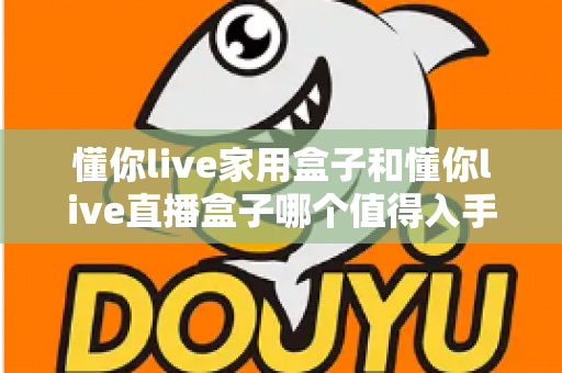 懂你live家用盒子和懂你live直播盒子哪个值得入手?一篇文章帮你彻底搞懂选购思路 懂你live家用盒子和懂你live直播盒子哪个值得入手?一篇文章帮你彻底搞懂选购思路