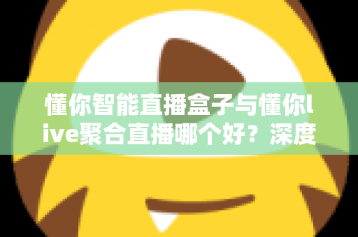 懂你智能直播盒子与懂你live聚合直播哪个好？深度对比测评助你选对直播利器