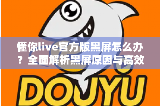 懂你live官方版黑屏怎么办？全面解析黑屏原因与高效解决方法，助你快速恢复正常观看体验
