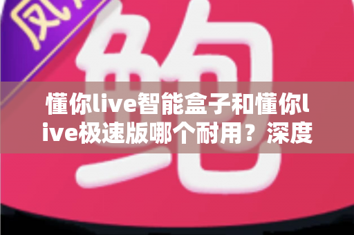 懂你live智能盒子和懂你live极速版哪个耐用?深度对比解析帮你选对不踩坑 懂你live智能盒子和懂你live极速版哪个耐用?深度对比解析帮你选对不踩坑