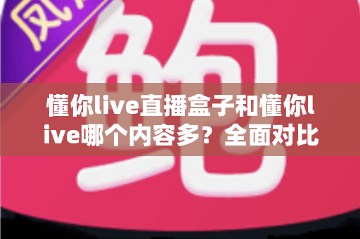 懂你live直播盒子和懂你live哪个内容多？全面对比帮你选对版本