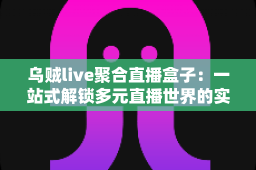 乌贼live聚合直播盒子:一站式解锁多元直播世界的实用指南 乌贼live聚合直播盒子:一站式解锁多元直播世界的实用指南
