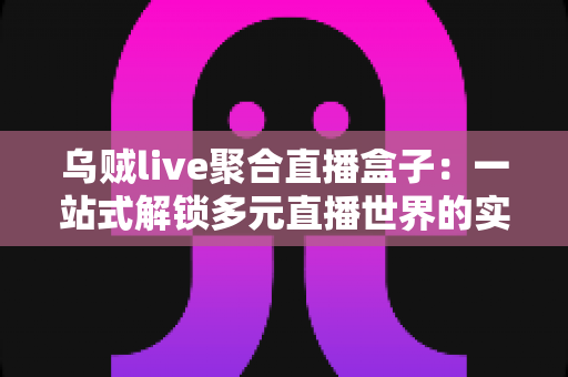 乌贼live聚合直播盒子:一站式解锁多元直播世界的实用指南 乌贼live聚合直播盒子:一站式解锁多元直播世界的实用指南