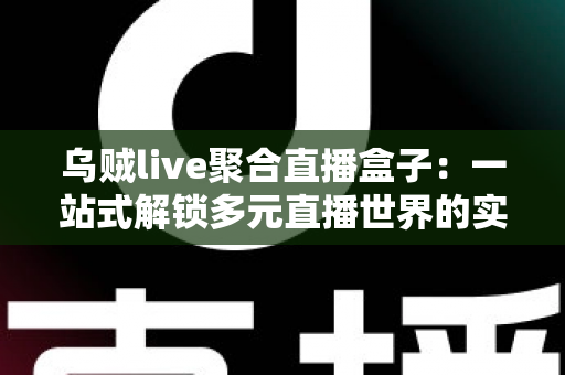 乌贼live聚合直播盒子：一站式解锁多元直播世界的实用指南