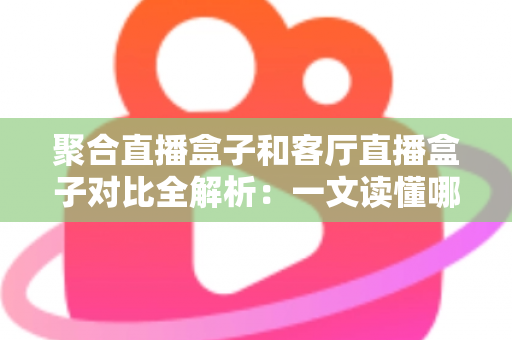 聚合直播盒子和客厅直播盒子对比全解析：一文读懂哪款设备更适合你的大屏娱乐生活？