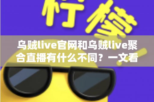 乌贼live官网和乌贼live聚合直播有什么不同？一文看懂两者区别与选择指南