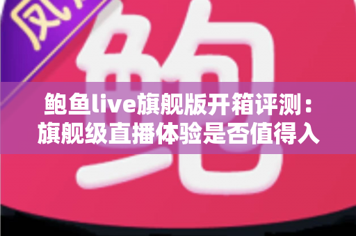 鲍鱼live旗舰版开箱评测：旗舰级直播体验是否值得入手？