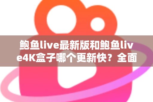 鲍鱼live最新版和鲍鱼live4K盒子哪个更新快？全面解析更新速度与使用选择指南