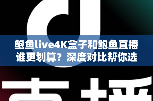 鲍鱼live4K盒子和鲍鱼直播谁更划算？深度对比帮你选对高性价比观影方案