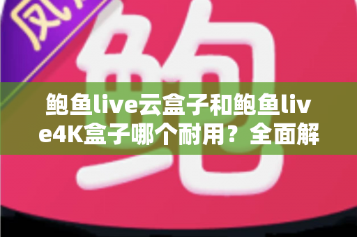 鲍鱼live云盒子和鲍鱼live4K盒子哪个耐用?全面解析两款电视盒子的寿命差异与选购攻略 鲍鱼live云盒子和鲍鱼live4K盒子哪个耐用?全面解析两款电视盒子的寿命差异与选购攻略