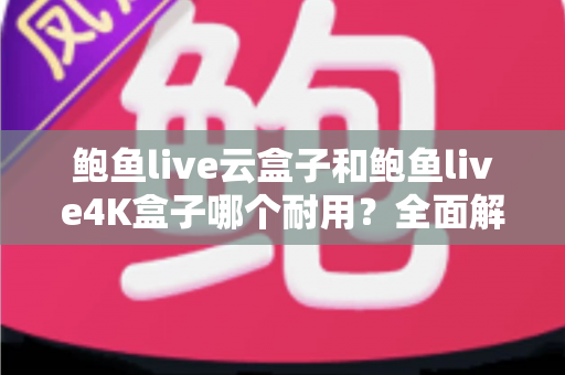 鲍鱼live云盒子和鲍鱼live4K盒子哪个耐用?全面解析两款电视盒子的寿命差异与选购攻略 鲍鱼live云盒子和鲍鱼live4K盒子哪个耐用?全面解析两款电视盒子的寿命差异与选购攻略