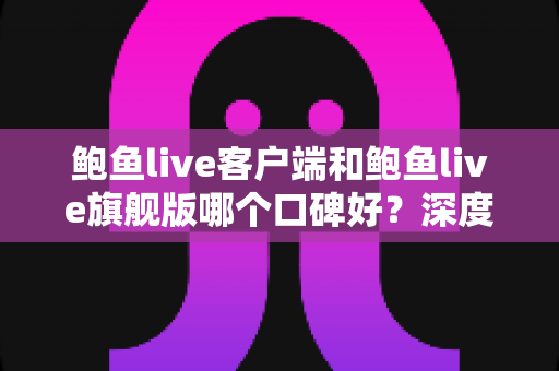 鲍鱼live客户端和鲍鱼live旗舰版哪个口碑好？深度对比评测帮你选对版本