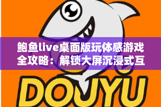 鲍鱼live桌面版玩体感游戏全攻略：解锁大屏沉浸式互动娱乐新体验