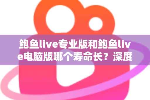 鲍鱼live专业版和鲍鱼live电脑版哪个寿命长?深度解析两大版本使用寿命差异与选购建议 鲍鱼live专业版和鲍鱼live电脑版哪个寿命长?深度解析两大版本使用寿命差异与选购建议