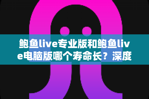 鲍鱼live专业版和鲍鱼live电脑版哪个寿命长?深度解析两大版本使用寿命差异与选购建议 鲍鱼live专业版和鲍鱼live电脑版哪个寿命长?深度解析两大版本使用寿命差异与选购建议